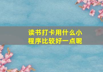 读书打卡用什么小程序比较好一点呢