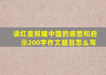 读红星照耀中国的感想和启示200字作文题目怎么写