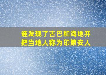 谁发现了古巴和海地并把当地人称为印第安人