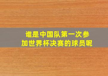 谁是中国队第一次参加世界杯决赛的球员呢