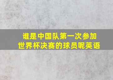 谁是中国队第一次参加世界杯决赛的球员呢英语