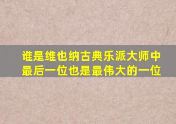 谁是维也纳古典乐派大师中最后一位也是最伟大的一位