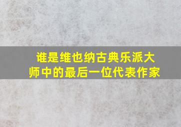 谁是维也纳古典乐派大师中的最后一位代表作家