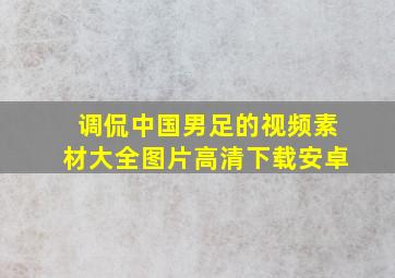 调侃中国男足的视频素材大全图片高清下载安卓