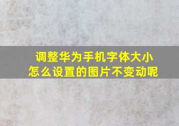 调整华为手机字体大小怎么设置的图片不变动呢