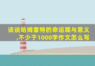 谈谈哈姆雷特的命运观与意义,不少于1000字作文怎么写