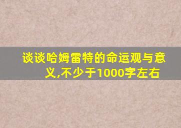 谈谈哈姆雷特的命运观与意义,不少于1000字左右