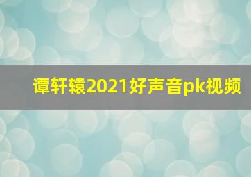 谭轩辕2021好声音pk视频