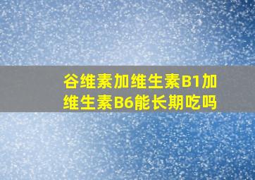 谷维素加维生素B1加维生素B6能长期吃吗