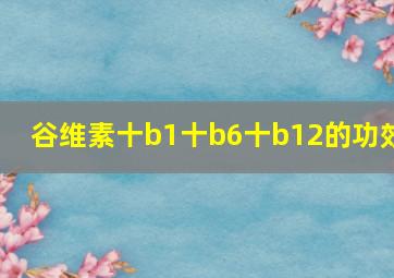 谷维素十b1十b6十b12的功效