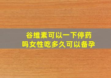 谷维素可以一下停药吗女性吃多久可以备孕