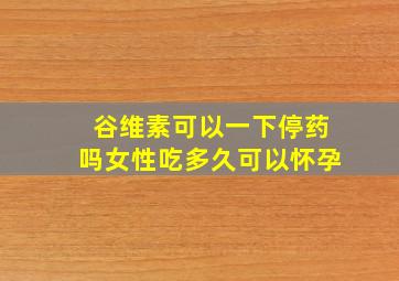 谷维素可以一下停药吗女性吃多久可以怀孕