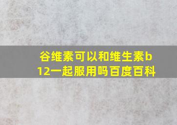 谷维素可以和维生素b12一起服用吗百度百科