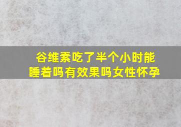 谷维素吃了半个小时能睡着吗有效果吗女性怀孕