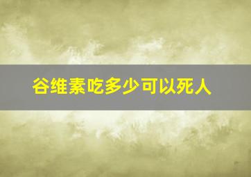 谷维素吃多少可以死人