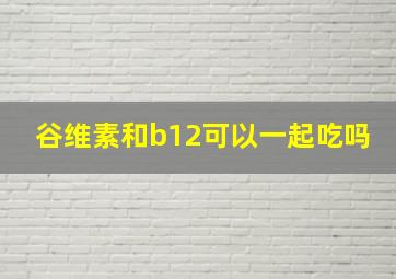 谷维素和b12可以一起吃吗