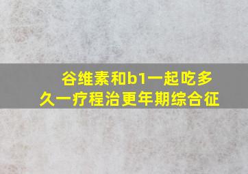 谷维素和b1一起吃多久一疗程治更年期综合征