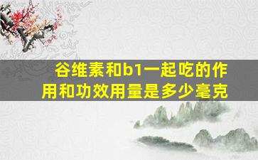 谷维素和b1一起吃的作用和功效用量是多少毫克