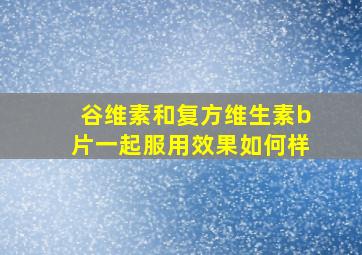 谷维素和复方维生素b片一起服用效果如何样