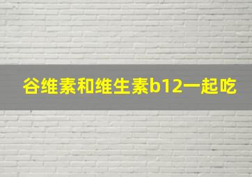 谷维素和维生素b12一起吃