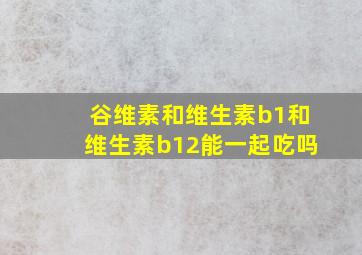 谷维素和维生素b1和维生素b12能一起吃吗