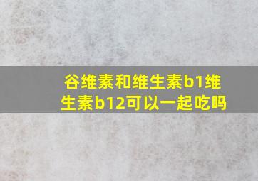 谷维素和维生素b1维生素b12可以一起吃吗