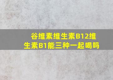 谷维素维生素B12维生素B1能三种一起喝吗