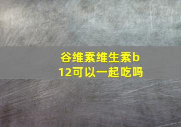 谷维素维生素b12可以一起吃吗