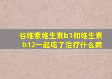 谷维素维生素b1和维生素b12一起吃了治疗什么病