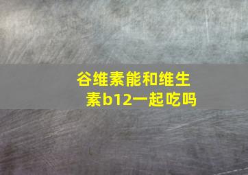 谷维素能和维生素b12一起吃吗