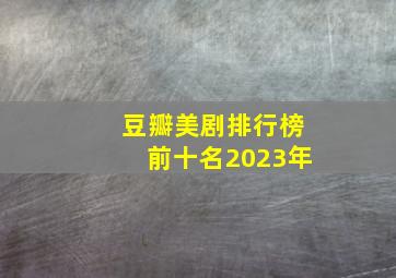 豆瓣美剧排行榜前十名2023年