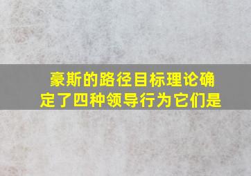 豪斯的路径目标理论确定了四种领导行为它们是