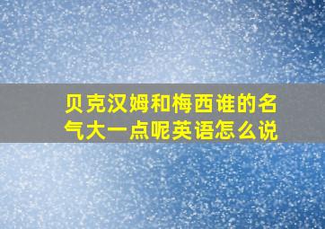 贝克汉姆和梅西谁的名气大一点呢英语怎么说