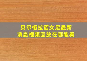 贝尔格拉诺女足最新消息视频回放在哪能看