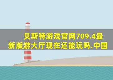 贝斯特游戏官网709.4最新版游大厅现在还能玩吗.中国