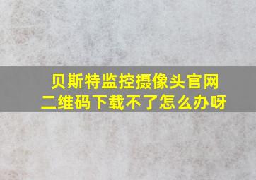 贝斯特监控摄像头官网二维码下载不了怎么办呀