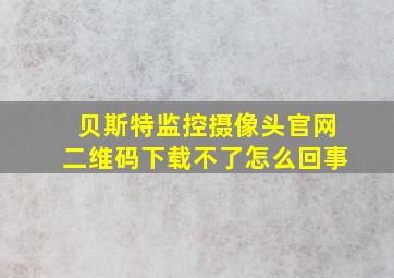 贝斯特监控摄像头官网二维码下载不了怎么回事