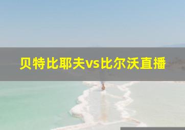 贝特比耶夫vs比尔沃直播