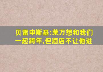 贝雷申斯基:莱万想和我们一起跨年,但酒店不让他进