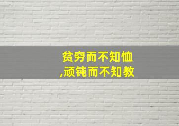 贫穷而不知恤,顽钝而不知教