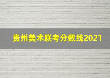 贵州美术联考分数线2021