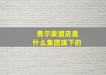 费尔蒙酒店是什么集团旗下的