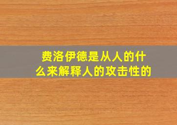 费洛伊德是从人的什么来解释人的攻击性的