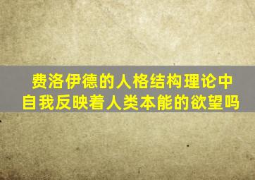 费洛伊德的人格结构理论中自我反映着人类本能的欲望吗