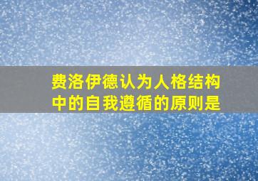 费洛伊德认为人格结构中的自我遵循的原则是