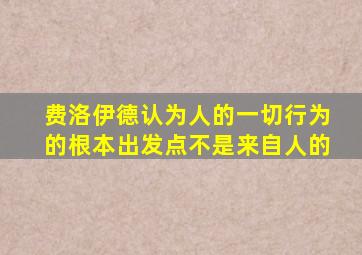 费洛伊德认为人的一切行为的根本出发点不是来自人的