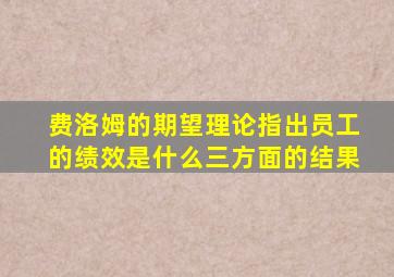 费洛姆的期望理论指出员工的绩效是什么三方面的结果