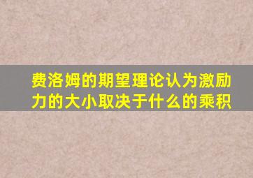 费洛姆的期望理论认为激励力的大小取决于什么的乘积