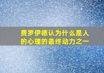 费罗伊德认为什么是人的心理的最终动力之一