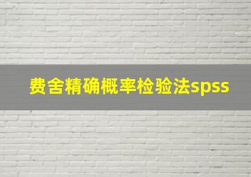 费舍精确概率检验法spss